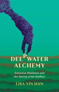 Deepwater Alchemy : Extractive Mediation and the Taming of the Seafloor - Lisa Yin Han