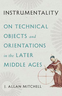 Instrumentality : On Technical Objects and Orientations in the Later Middle Ages - J. Allan Mitchell