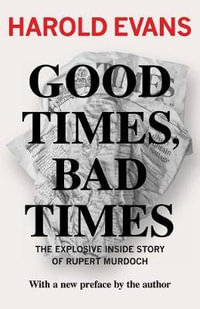 Good Times, Bad Times : The Explosive Inside Story of Rupert Murdoch - Harold Evans