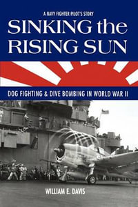 Sinking the Rising Sun : Dog Fighting & Dive Bombing in World War II - William E Davis