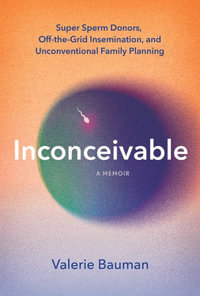 Inconceivable : Super Sperm Donors, Off-the-Grid Insemination, and Unconventional Family Planning - Valerie Bauman