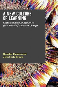 A New Culture of Learning : Cultivating the Imagination for a World of Constant Change - Douglas Thomas