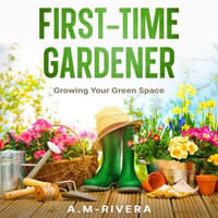 First-Time Gardener : Growing Your Green Space - A.M-Rivera