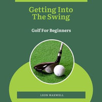 Getting into the Swing : Golf for Beginners - Leon Maxwell