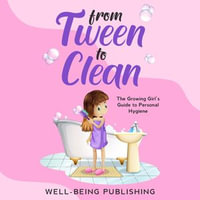 From Tween to Clean : The Growing Girl's Guide to Personal Hygiene - Well-Being Publishing