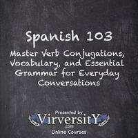 Spanish 103 : Master Verb Conjugations, Vocabulary, and Essential Grammar for Everyday Conversations - Virversity Online Courses