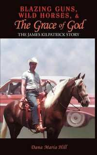 Blazing Guns, Wild Horses, & the Grace of God : The James Kilpatrick Story - Dana Maria Hill