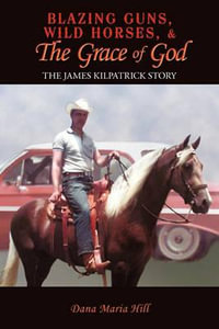 Blazing Guns, Wild Horses, & the Grace of God : The James Kilpatrick Story - Dana Maria Hill