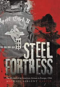 Steel Fortress : The Memoir of an American Airman in Europe, 1944 - Michael Sargent Martin