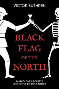 Black Flag of the North : Bartholomew Roberts, King of the Atlantic Pirates - Victor Suthren