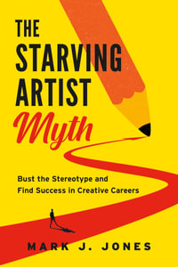 The Starving Artist Myth : Bust the Stereotype and Find Success in Creative Careers - Mark J. Jones