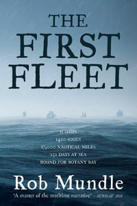 First Fleet : 11 Ships, 1420 Souls, 17,000 Nautical Miles, 252 Days at Sea, Bound for Botany Bay - Rob Mundle