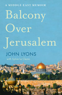 Balcony Over Jerusalem : A Middle East Memoir - Israel, Palestine and Beyond - John Lyons