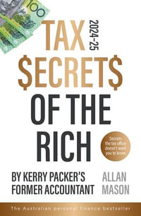 Tax Secrets of the Rich : 2024 Edition - The bestselling popular finance book from Kerry Packer's accountant, for readers of Dave Gow, Robert T. Kiyosaki and Steve McKnight - Allan Mason