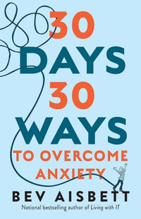 30 Days 30 Ways to Overcome Anxiety : National bestselling author of Living with IT - Bev Aisbett