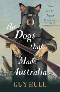 The Dogs that Made Australia: The fascinating untold story of the dog's role in building a nation from the Whitely Award winning author of The Fera : The fascinating untold story of the dog's role in building a nation from the Whitely Award winning author of The Ferals That Ate Australia - Guy Hull