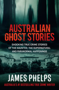 Australian Ghost Stories : New haunting true crime stories of the supernatural and paranormal from the bestselling author of AUSTRALIA'S MOST INFAMOUS JAIL and AUSTRALIAN HEIST - James Phelps