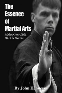 The Essence of Martial Arts : Making Your Skills Work in Practice - John Hennessy