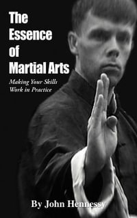 The Essence of Martial Arts : Making Your Skills Work in Practice - John Hennessy