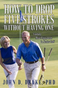 How to Drop Five Strokes without Having One : Finding More Enjoyment in Senior Golf - John D. Drake PhD