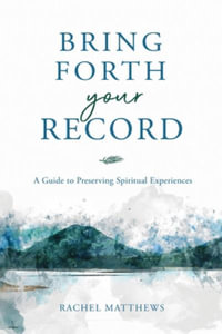 Bring Forth Your Record : A Guide to Preserving Spiritual Experiences - Rachel Matthews