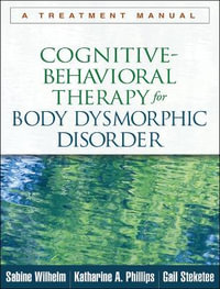 Cognitive-Behavioral Therapy for Body Dysmorphic Disorder : A Treatment Manual - Sabine Wilhelm