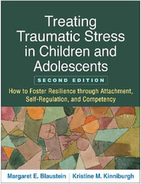 Treating Traumatic Stress in Children and Adolescents : How to Foster Resilience through Attachment, Self-Regulation, and Competency , 2nd Edition - Margaret E. Blaustein