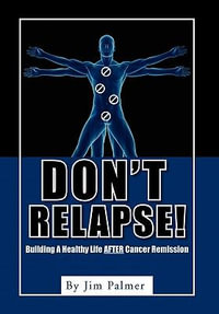 Don't Relapse! : Building A Healthy Life After Cancer Remission - Jim Palmer