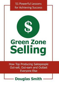 Green Zone Selling : How Top Producing Salespeople Out-sell, Out-earn and Outlast Everyone Else - Douglas Smith