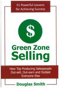 Green Zone Selling : How Top Producing Salespeople Out-Sell, Out-Earn and Outlast Everyone Else - Douglas Smith