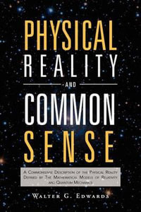 Physical Reality and Common Sense : A Commonsense Description of the Physical Reality Defined by the Mathematical Models of Relativity and Quantum Mech - Walter G. Edwards