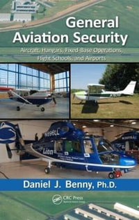 General Aviation Security : Aircraft, Hangars, Fixed-Base Operations, Flight Schools, and Airports - Ph.D Daniel J. Benny