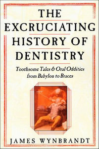 The Excruciating History of Dentistry : Toothsome Tales & Oral Oddities from Babylon to Braces - James Wynbrandt