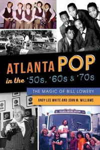 Atlanta Pop in the 50s, 60s and 70s : The Magic of Bill Lowery - John M. Williams