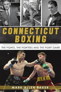 Connecticut Boxing : The Fights, the Fighters and the Fight Game - Mark Allen Baker