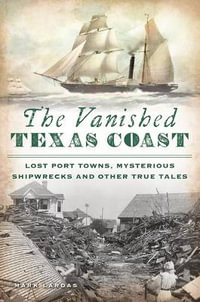 The Vanished Texas Coast : Lost Port Towns, Mysterious Shipwrecks and Other True Tales - Mark Lardas