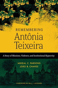 Remembering Antonia Teixeira : A Story of Missions, Violence, and Institutional Hypocrisy - Mikeal C. Parsons
