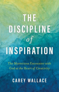 The Discipline of Inspiration : The Mysterious Encounter with God at the Heart of Creativity - Carey Wallace