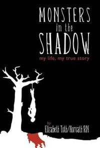 Monsters in the Shadow : my life, my true story - Elizabeth Toth/Horvath RN