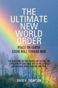 The Ultimate New World Order : Peace On Earth Good Will Toward Men - David H. Thompson