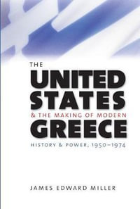 The United States and the Making of Modern Greece : History and Power, 1950-1974 - James Edward Miller