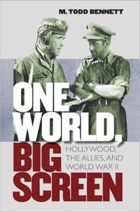 One World, Big Screen : Hollywood, the Allies, and World War II - M. Todd Bennett