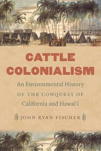 Cattle Colonialism : An Environmental History of the Conquest of California and Hawai'i - John Ryan Fischer