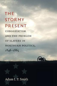 The Stormy Present : Conservatism and the Problem of Slavery in Northern Politics, 1846-1865 - Adam I. P. Smith