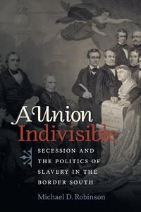 A Union Indivisible : Secession and the Politics of Slavery in the Border South - Michael D. Robinson