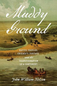 Muddy Ground : Native Peoples, Chicago's Portage, and the Transformation of a Continent - John William Nelson