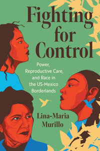 Fighting for Control : Power, Reproductive Care, and Race in the US-Mexico Borderlands - Lina-Maria Murillo