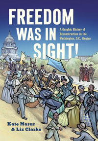 Freedom Was in Sight : A Graphic History of Reconstruction in the Washington, D.C., Region - Kate Masur