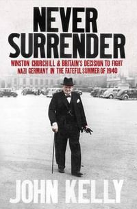 Never Surrender : Winston Churchill and Britain's Decision to Fight Nazi Germany in the Fateful Summer of 1940 - John Kelly