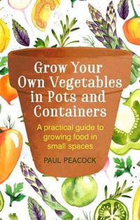 Grow Your Own Vegetables in Pots and Containers : A practical guide to growing food in small spaces - Paul Peacock